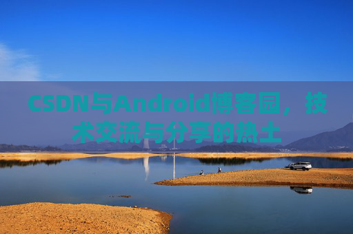 CSDN与Android博客园,技术交流与分享的热土