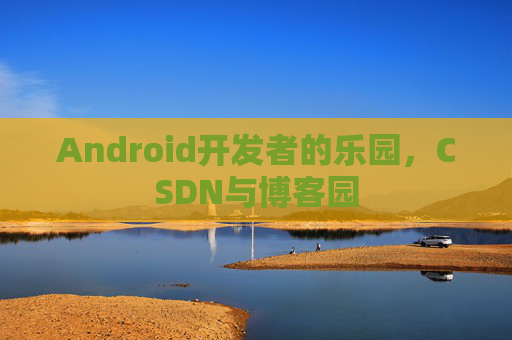 Android开发者的乐园,CSDN与博客园